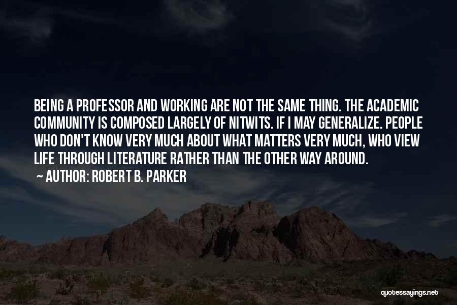 Robert B. Parker Quotes: Being A Professor And Working Are Not The Same Thing. The Academic Community Is Composed Largely Of Nitwits. If I