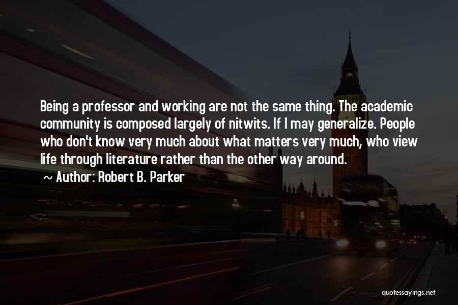 Robert B. Parker Quotes: Being A Professor And Working Are Not The Same Thing. The Academic Community Is Composed Largely Of Nitwits. If I