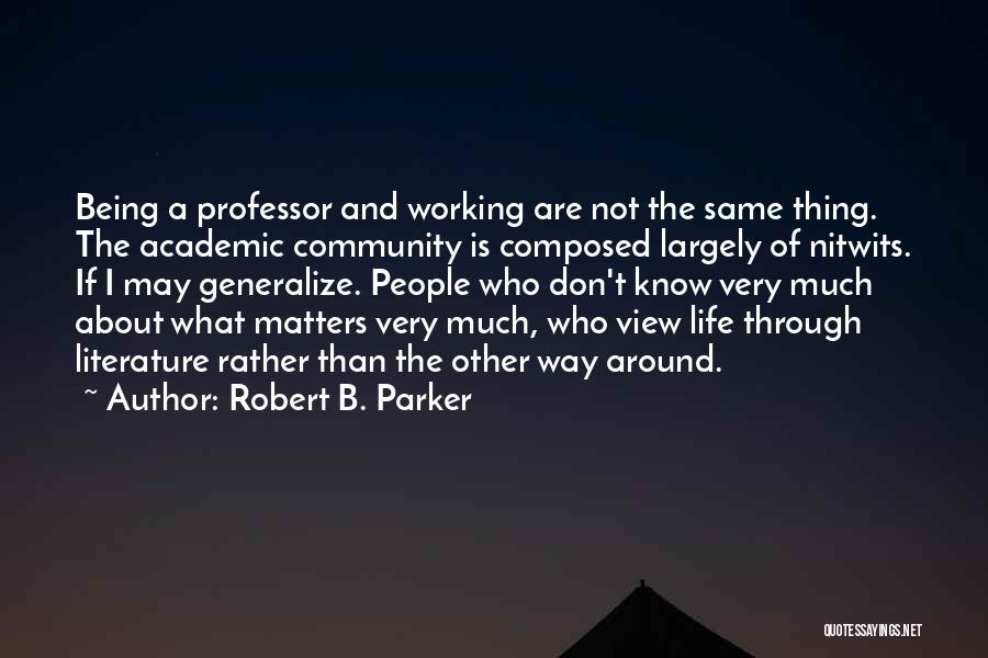 Robert B. Parker Quotes: Being A Professor And Working Are Not The Same Thing. The Academic Community Is Composed Largely Of Nitwits. If I