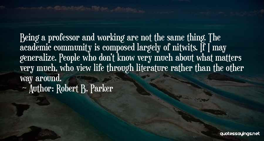 Robert B. Parker Quotes: Being A Professor And Working Are Not The Same Thing. The Academic Community Is Composed Largely Of Nitwits. If I