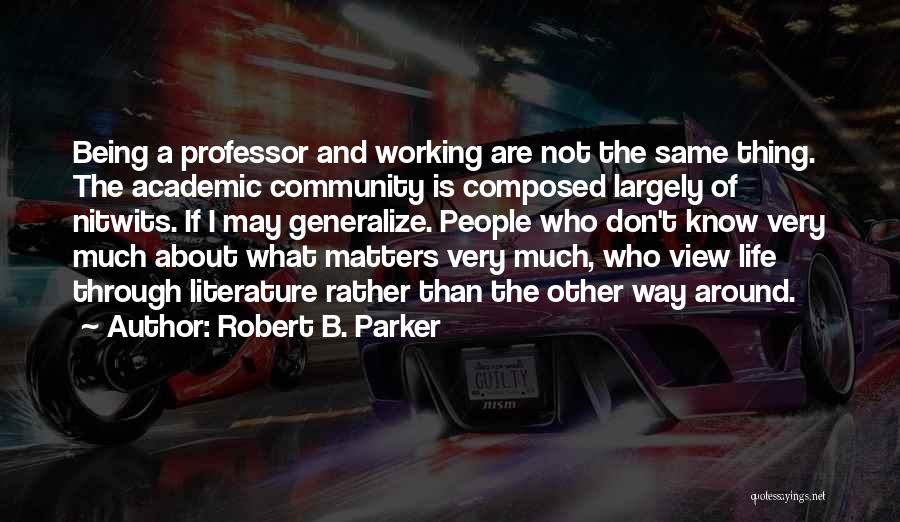 Robert B. Parker Quotes: Being A Professor And Working Are Not The Same Thing. The Academic Community Is Composed Largely Of Nitwits. If I