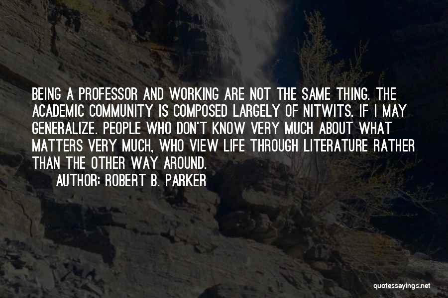 Robert B. Parker Quotes: Being A Professor And Working Are Not The Same Thing. The Academic Community Is Composed Largely Of Nitwits. If I