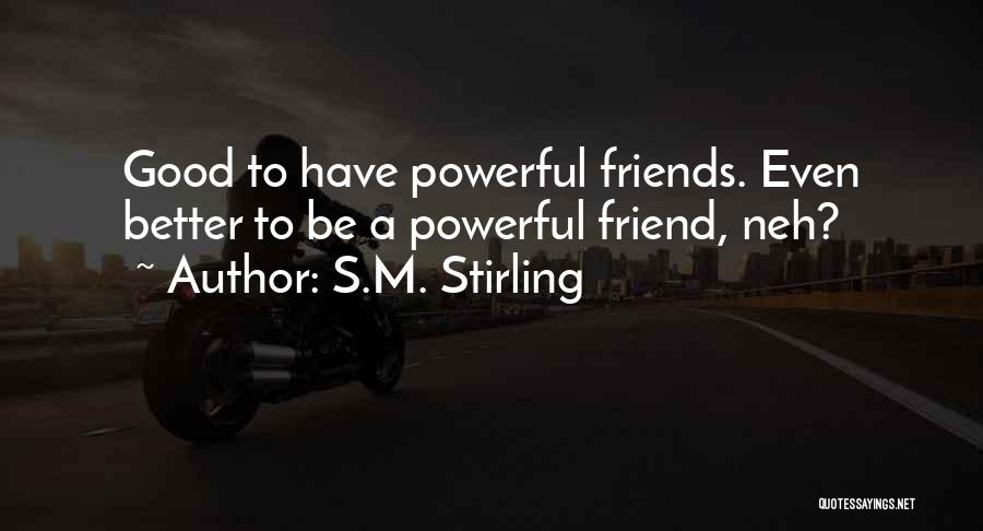 S.M. Stirling Quotes: Good To Have Powerful Friends. Even Better To Be A Powerful Friend, Neh?