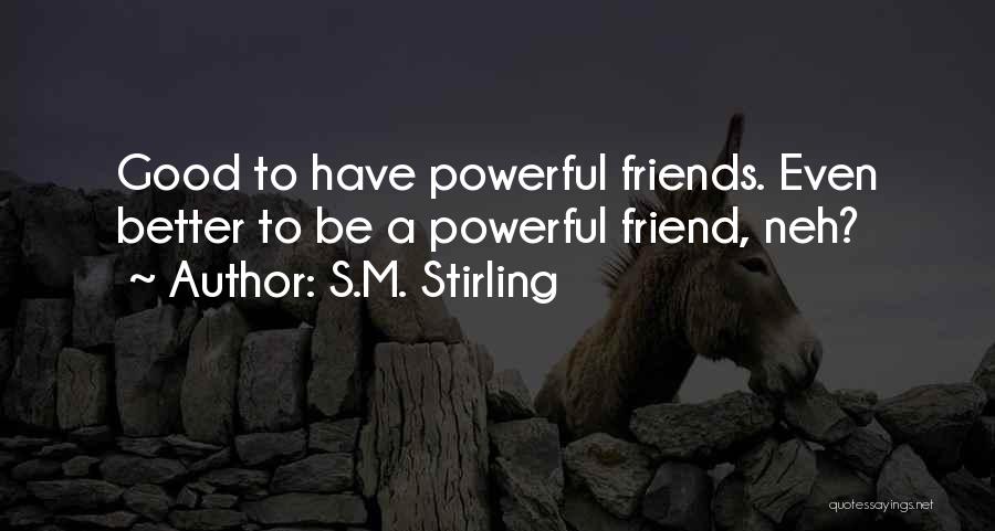 S.M. Stirling Quotes: Good To Have Powerful Friends. Even Better To Be A Powerful Friend, Neh?