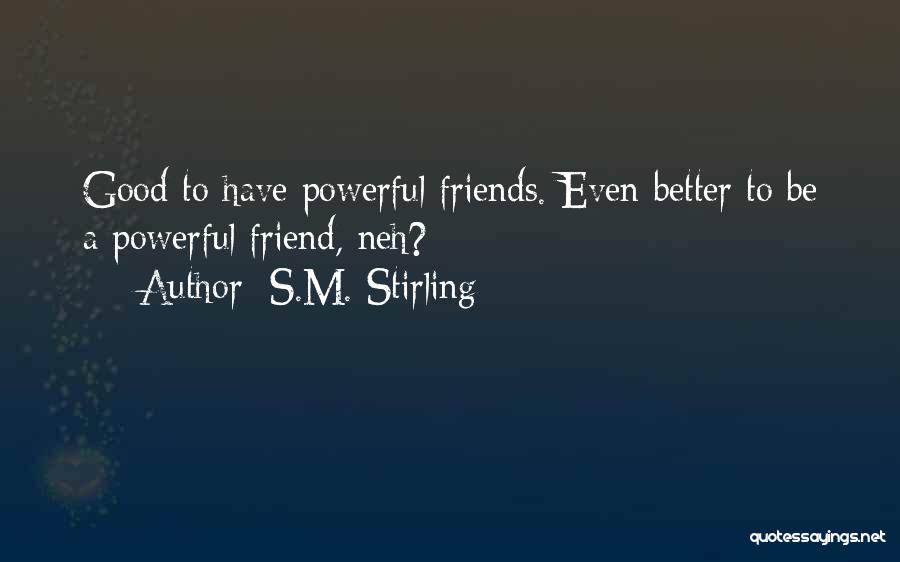 S.M. Stirling Quotes: Good To Have Powerful Friends. Even Better To Be A Powerful Friend, Neh?