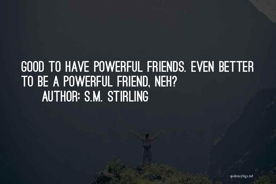 S.M. Stirling Quotes: Good To Have Powerful Friends. Even Better To Be A Powerful Friend, Neh?