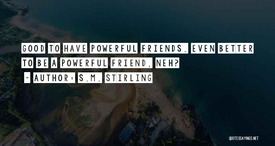 S.M. Stirling Quotes: Good To Have Powerful Friends. Even Better To Be A Powerful Friend, Neh?