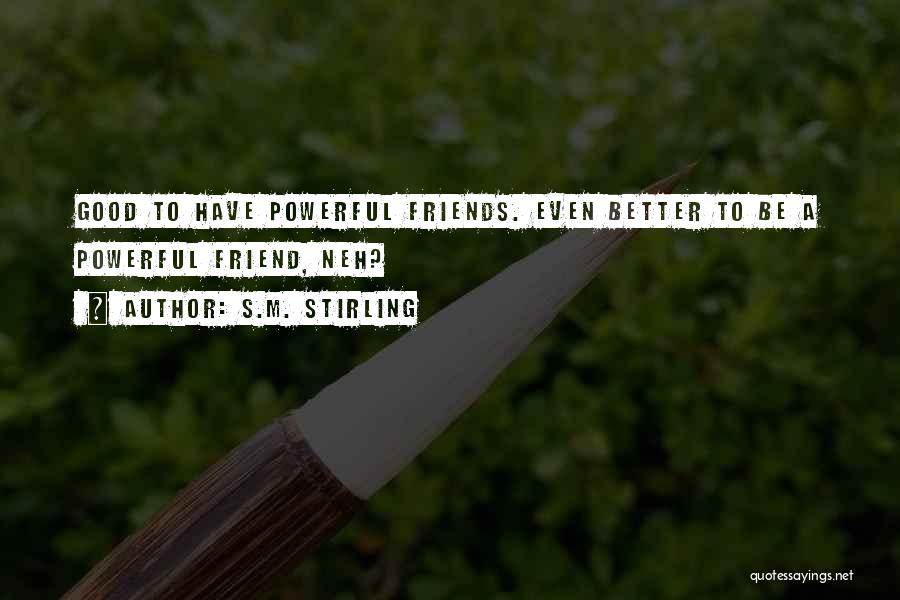 S.M. Stirling Quotes: Good To Have Powerful Friends. Even Better To Be A Powerful Friend, Neh?