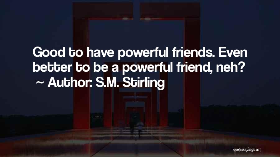 S.M. Stirling Quotes: Good To Have Powerful Friends. Even Better To Be A Powerful Friend, Neh?
