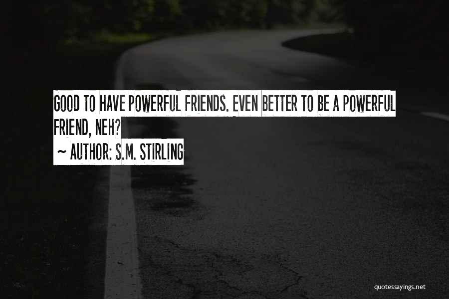 S.M. Stirling Quotes: Good To Have Powerful Friends. Even Better To Be A Powerful Friend, Neh?
