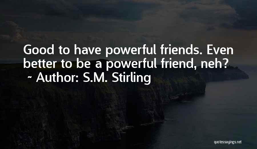 S.M. Stirling Quotes: Good To Have Powerful Friends. Even Better To Be A Powerful Friend, Neh?