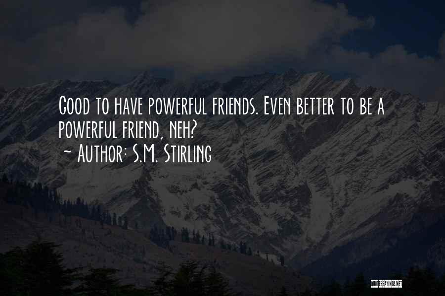 S.M. Stirling Quotes: Good To Have Powerful Friends. Even Better To Be A Powerful Friend, Neh?