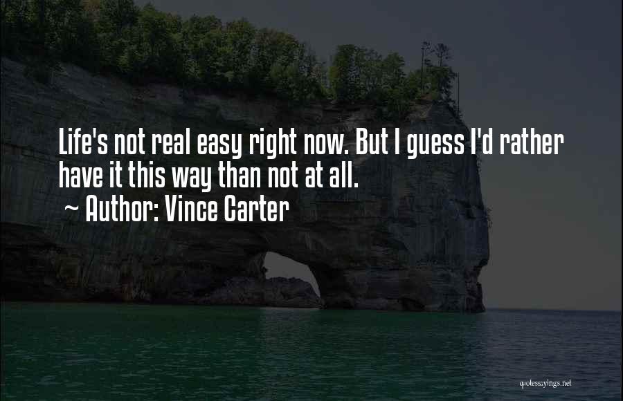 Vince Carter Quotes: Life's Not Real Easy Right Now. But I Guess I'd Rather Have It This Way Than Not At All.