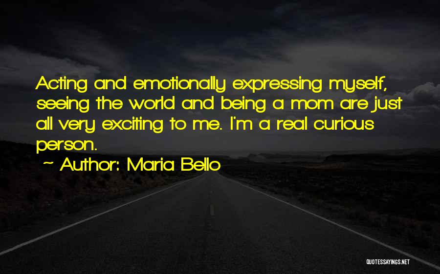 Maria Bello Quotes: Acting And Emotionally Expressing Myself, Seeing The World And Being A Mom Are Just All Very Exciting To Me. I'm