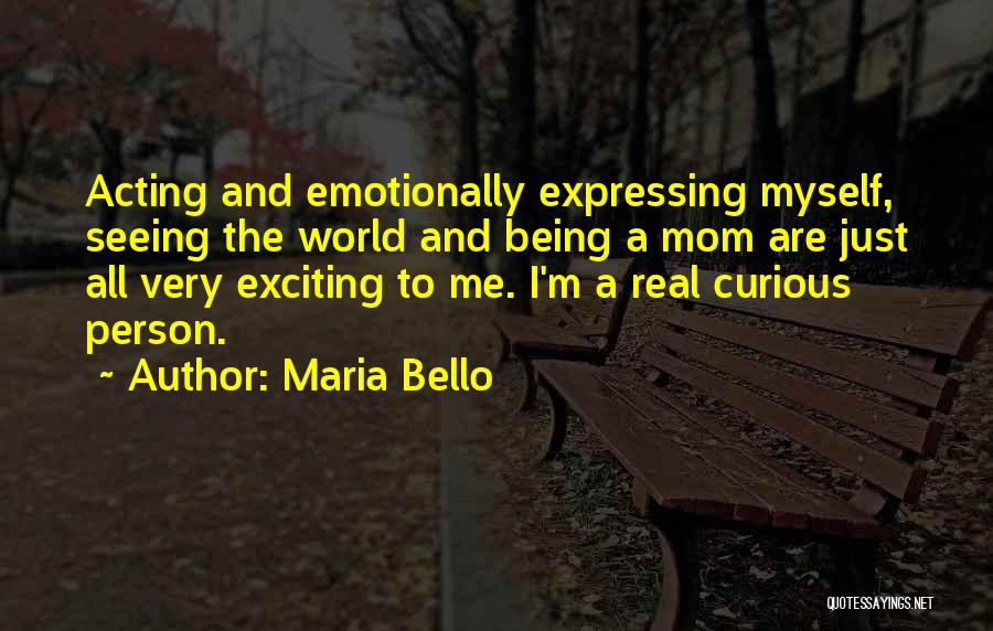 Maria Bello Quotes: Acting And Emotionally Expressing Myself, Seeing The World And Being A Mom Are Just All Very Exciting To Me. I'm