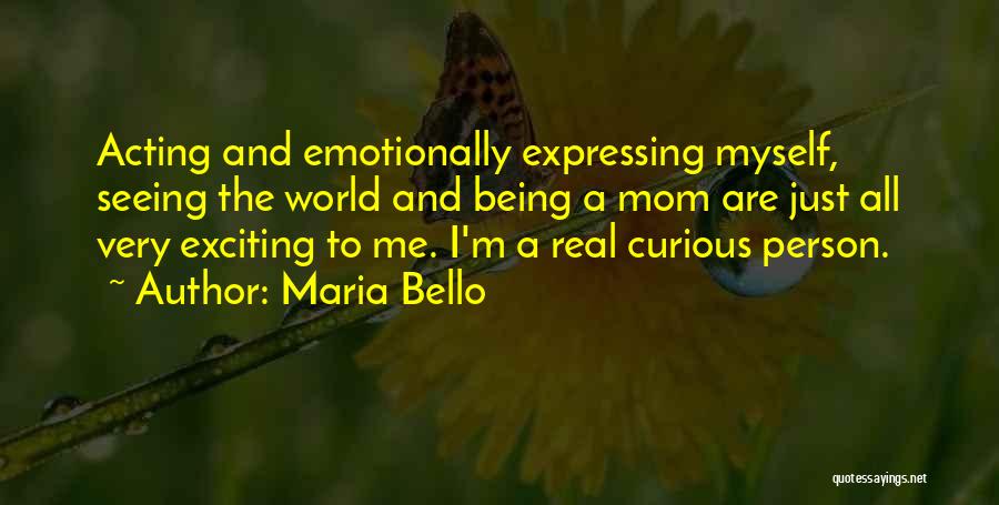 Maria Bello Quotes: Acting And Emotionally Expressing Myself, Seeing The World And Being A Mom Are Just All Very Exciting To Me. I'm