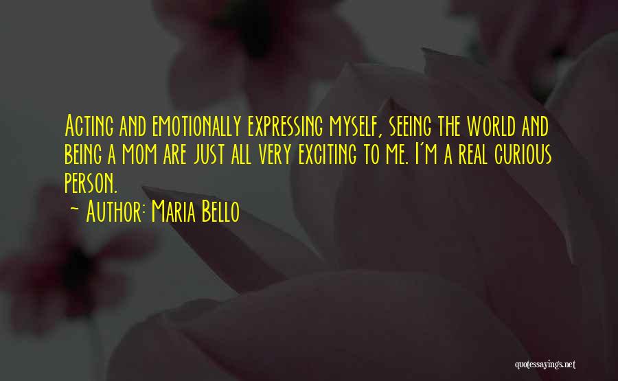 Maria Bello Quotes: Acting And Emotionally Expressing Myself, Seeing The World And Being A Mom Are Just All Very Exciting To Me. I'm