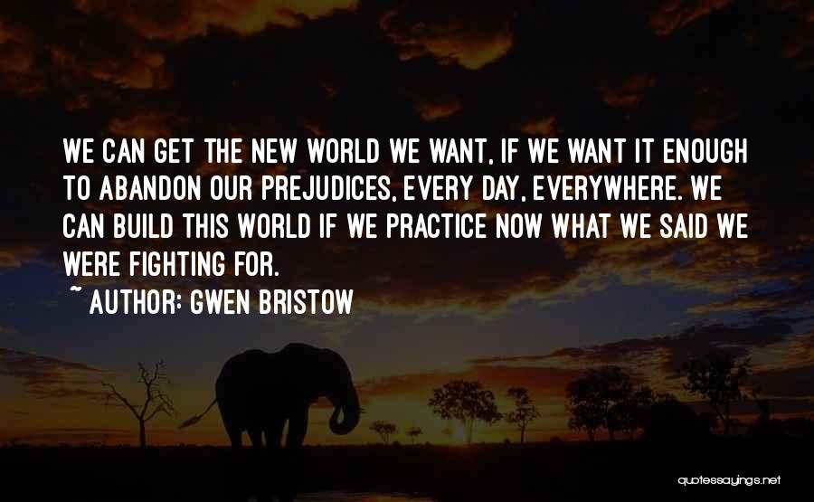 Gwen Bristow Quotes: We Can Get The New World We Want, If We Want It Enough To Abandon Our Prejudices, Every Day, Everywhere.