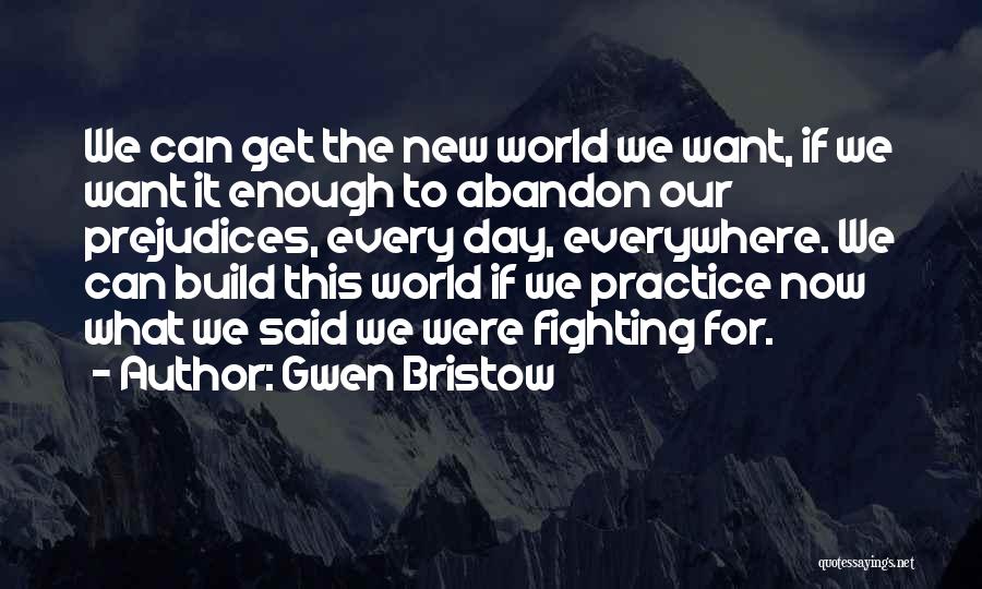 Gwen Bristow Quotes: We Can Get The New World We Want, If We Want It Enough To Abandon Our Prejudices, Every Day, Everywhere.