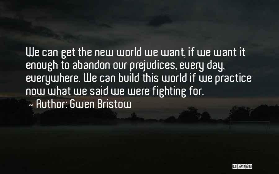 Gwen Bristow Quotes: We Can Get The New World We Want, If We Want It Enough To Abandon Our Prejudices, Every Day, Everywhere.