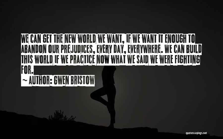 Gwen Bristow Quotes: We Can Get The New World We Want, If We Want It Enough To Abandon Our Prejudices, Every Day, Everywhere.