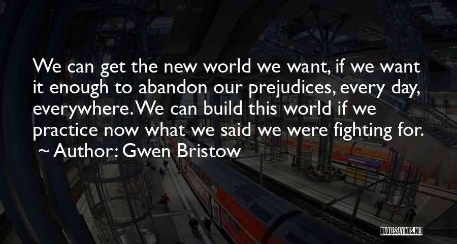 Gwen Bristow Quotes: We Can Get The New World We Want, If We Want It Enough To Abandon Our Prejudices, Every Day, Everywhere.