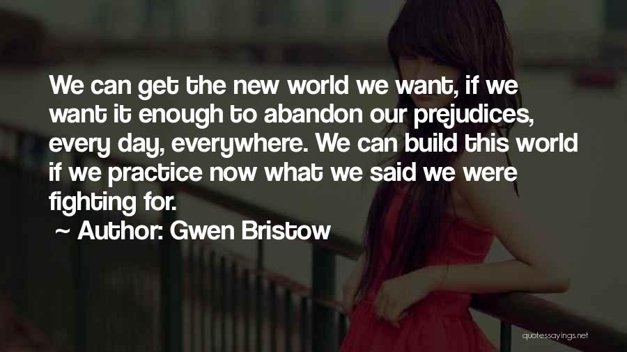 Gwen Bristow Quotes: We Can Get The New World We Want, If We Want It Enough To Abandon Our Prejudices, Every Day, Everywhere.