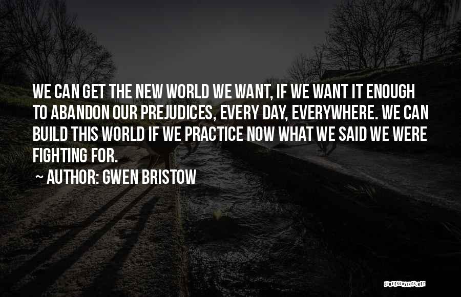 Gwen Bristow Quotes: We Can Get The New World We Want, If We Want It Enough To Abandon Our Prejudices, Every Day, Everywhere.