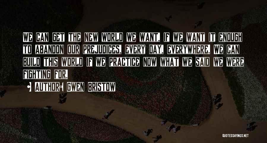 Gwen Bristow Quotes: We Can Get The New World We Want, If We Want It Enough To Abandon Our Prejudices, Every Day, Everywhere.