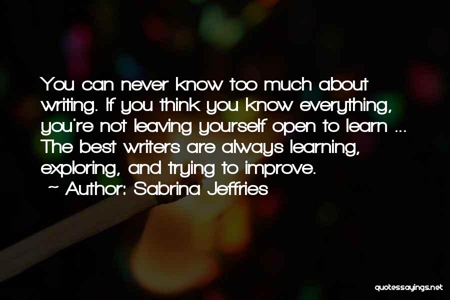 Sabrina Jeffries Quotes: You Can Never Know Too Much About Writing. If You Think You Know Everything, You're Not Leaving Yourself Open To