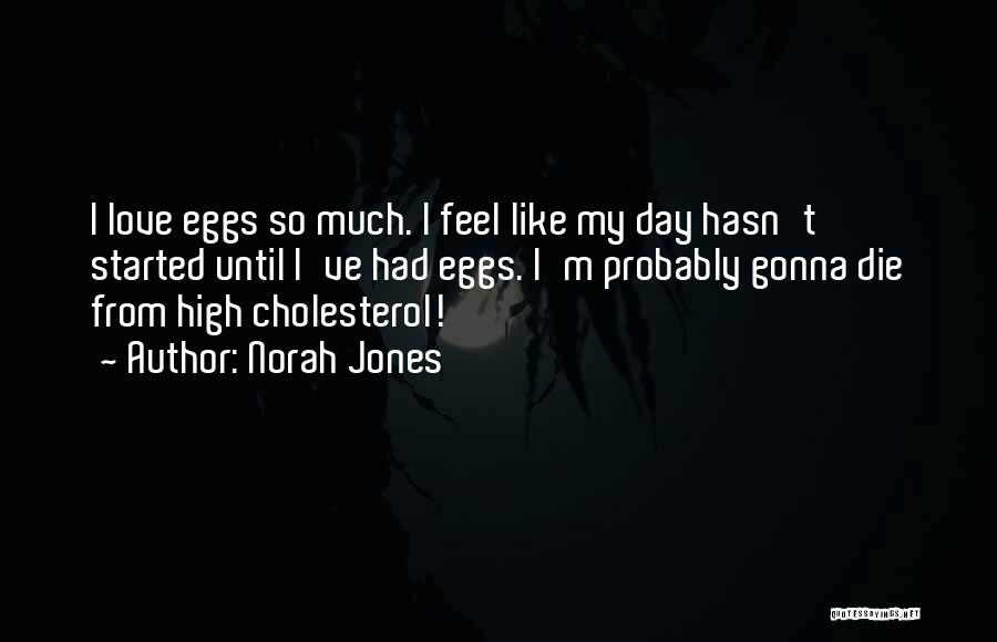 Norah Jones Quotes: I Love Eggs So Much. I Feel Like My Day Hasn't Started Until I've Had Eggs. I'm Probably Gonna Die