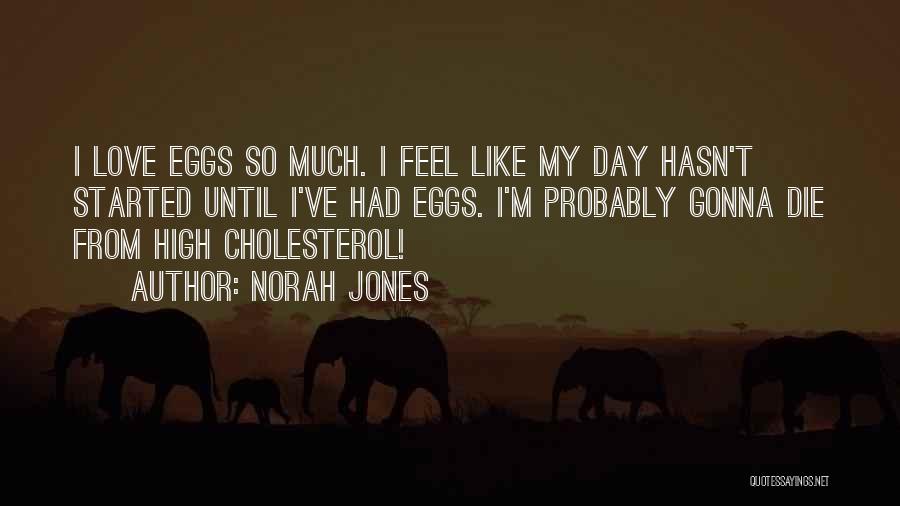 Norah Jones Quotes: I Love Eggs So Much. I Feel Like My Day Hasn't Started Until I've Had Eggs. I'm Probably Gonna Die