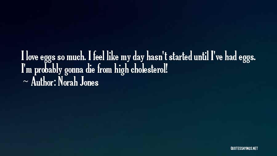 Norah Jones Quotes: I Love Eggs So Much. I Feel Like My Day Hasn't Started Until I've Had Eggs. I'm Probably Gonna Die