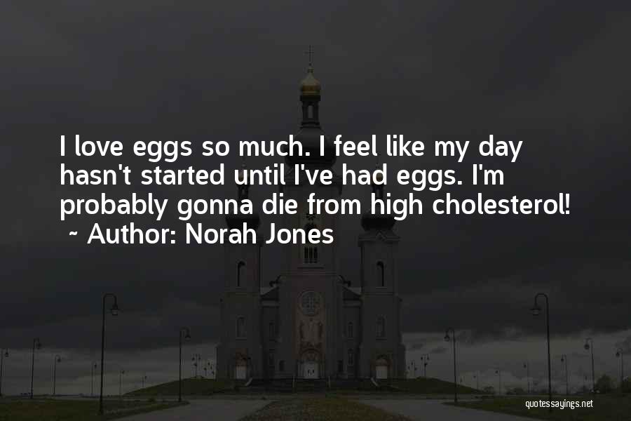 Norah Jones Quotes: I Love Eggs So Much. I Feel Like My Day Hasn't Started Until I've Had Eggs. I'm Probably Gonna Die