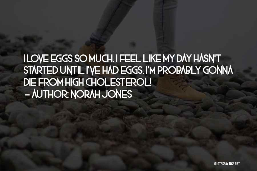 Norah Jones Quotes: I Love Eggs So Much. I Feel Like My Day Hasn't Started Until I've Had Eggs. I'm Probably Gonna Die