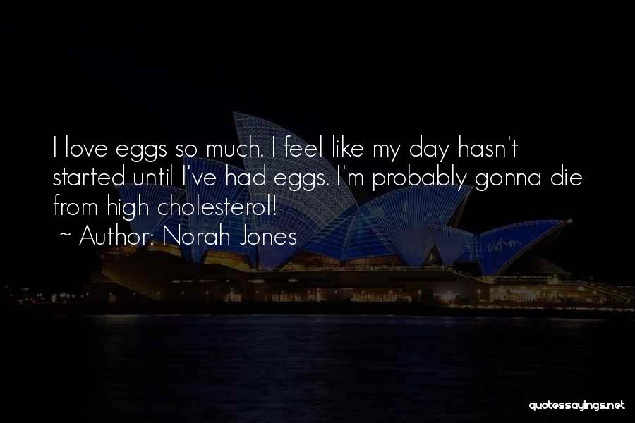 Norah Jones Quotes: I Love Eggs So Much. I Feel Like My Day Hasn't Started Until I've Had Eggs. I'm Probably Gonna Die