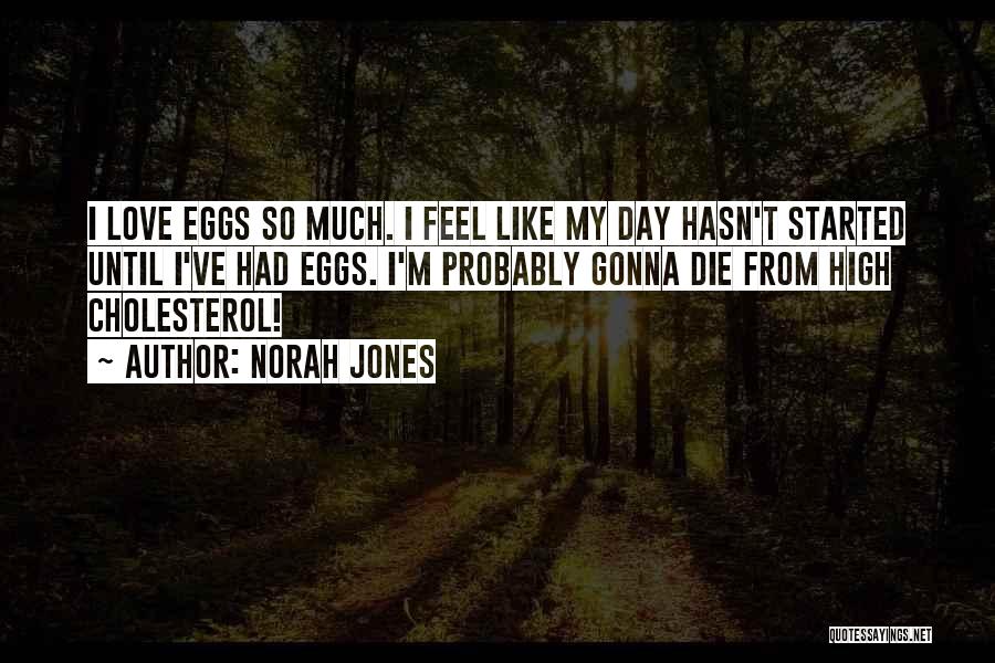 Norah Jones Quotes: I Love Eggs So Much. I Feel Like My Day Hasn't Started Until I've Had Eggs. I'm Probably Gonna Die