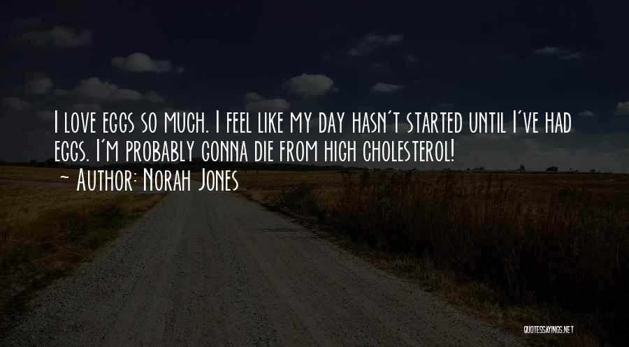 Norah Jones Quotes: I Love Eggs So Much. I Feel Like My Day Hasn't Started Until I've Had Eggs. I'm Probably Gonna Die