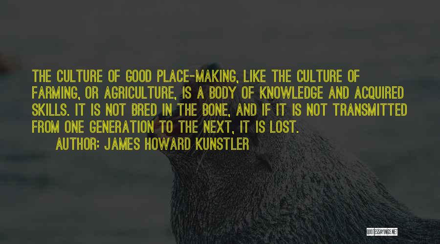 James Howard Kunstler Quotes: The Culture Of Good Place-making, Like The Culture Of Farming, Or Agriculture, Is A Body Of Knowledge And Acquired Skills.