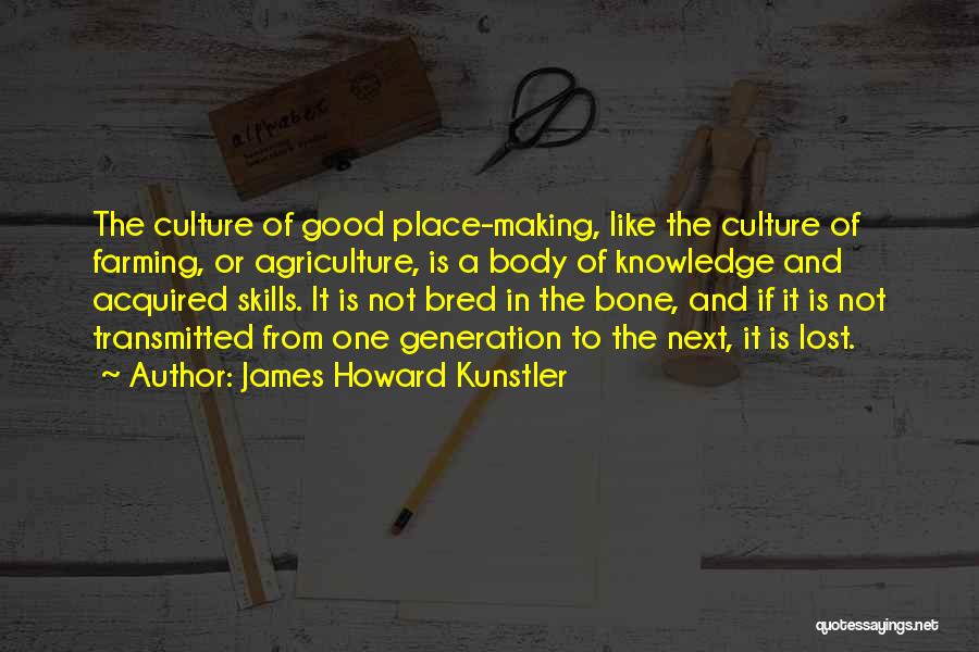 James Howard Kunstler Quotes: The Culture Of Good Place-making, Like The Culture Of Farming, Or Agriculture, Is A Body Of Knowledge And Acquired Skills.