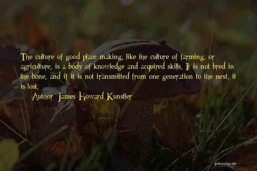 James Howard Kunstler Quotes: The Culture Of Good Place-making, Like The Culture Of Farming, Or Agriculture, Is A Body Of Knowledge And Acquired Skills.