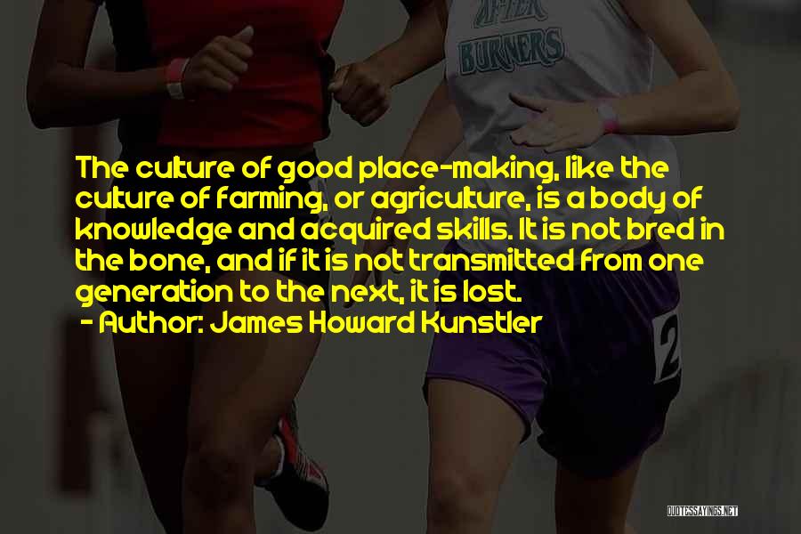 James Howard Kunstler Quotes: The Culture Of Good Place-making, Like The Culture Of Farming, Or Agriculture, Is A Body Of Knowledge And Acquired Skills.