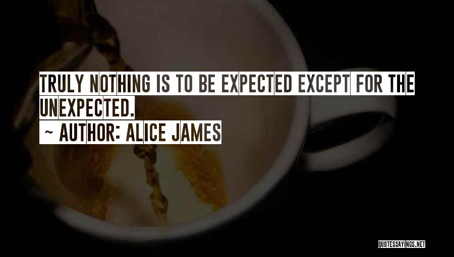 Alice James Quotes: Truly Nothing Is To Be Expected Except For The Unexpected.