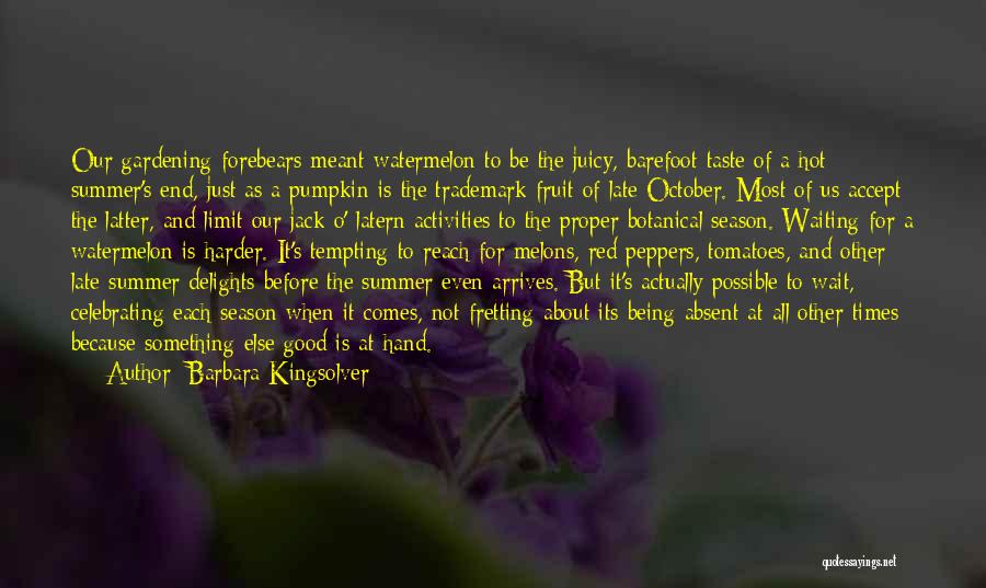 Barbara Kingsolver Quotes: Our Gardening Forebears Meant Watermelon To Be The Juicy, Barefoot Taste Of A Hot Summer's End, Just As A Pumpkin