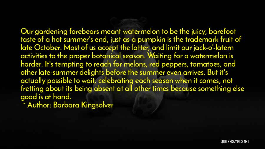 Barbara Kingsolver Quotes: Our Gardening Forebears Meant Watermelon To Be The Juicy, Barefoot Taste Of A Hot Summer's End, Just As A Pumpkin