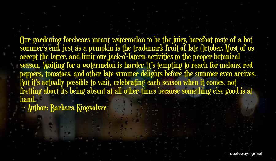Barbara Kingsolver Quotes: Our Gardening Forebears Meant Watermelon To Be The Juicy, Barefoot Taste Of A Hot Summer's End, Just As A Pumpkin