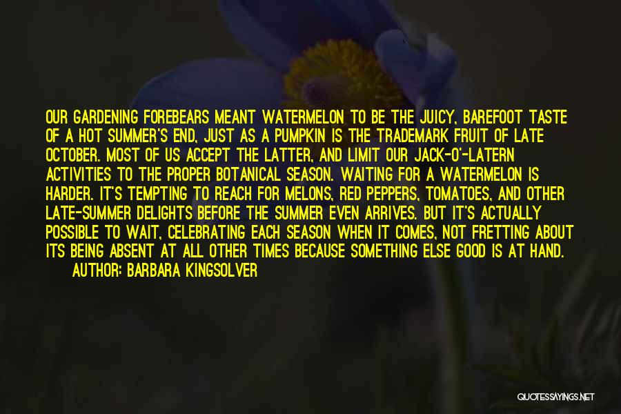 Barbara Kingsolver Quotes: Our Gardening Forebears Meant Watermelon To Be The Juicy, Barefoot Taste Of A Hot Summer's End, Just As A Pumpkin