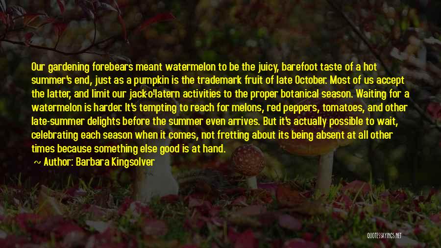 Barbara Kingsolver Quotes: Our Gardening Forebears Meant Watermelon To Be The Juicy, Barefoot Taste Of A Hot Summer's End, Just As A Pumpkin