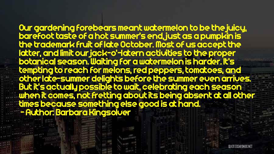 Barbara Kingsolver Quotes: Our Gardening Forebears Meant Watermelon To Be The Juicy, Barefoot Taste Of A Hot Summer's End, Just As A Pumpkin