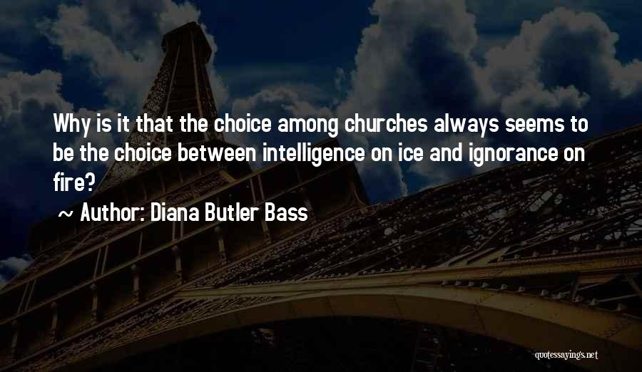 Diana Butler Bass Quotes: Why Is It That The Choice Among Churches Always Seems To Be The Choice Between Intelligence On Ice And Ignorance